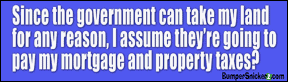 Since the government can take my land for any reason, I assume they're going to pay my mortgage and property taxes? - Refrigerator Magnets 7x2 in Decals BumperSnickerz POL10036_RM.pdf