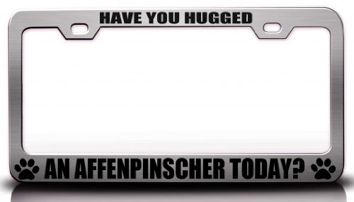 HAVE YOU HUGGED AN AFFENPINSCHER TODAY Pet Steel Metal License Plate Frame Ch # 3 Frames Tag Xpress fexc00001750597